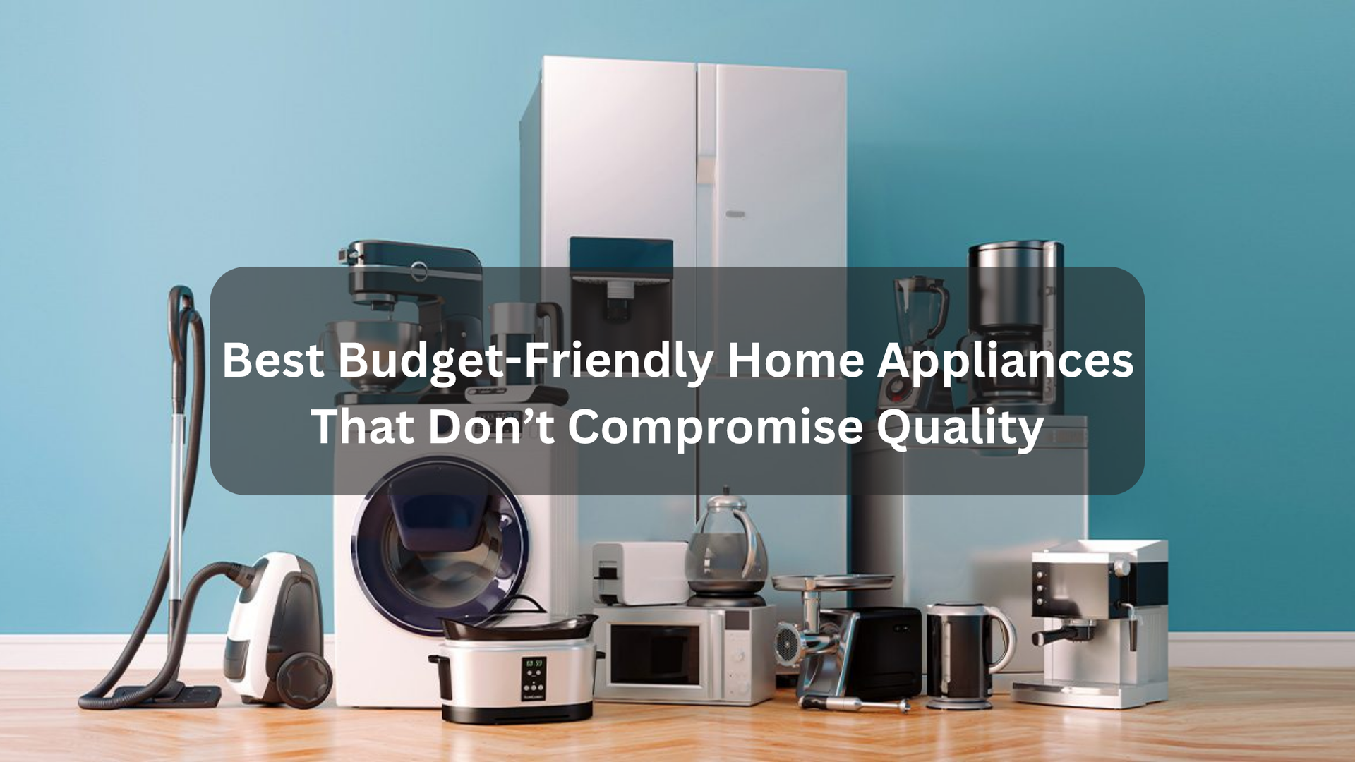 Best Budget-Friendly Home Appliances That Don’t Compromise Quality